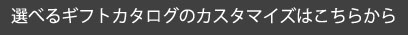 選べるカタログギフトのカスタマイズはこちらから
